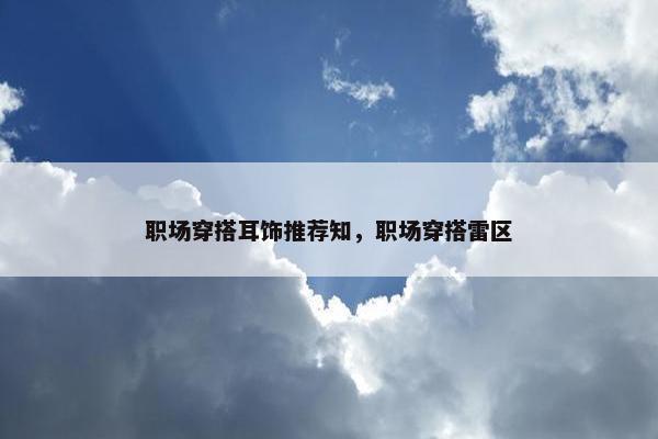 职场穿搭耳饰推荐知，职场穿搭雷区
