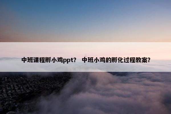 中班课程孵小鸡ppt？ 中班小鸡的孵化过程教案？