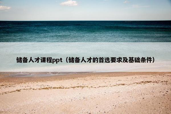 储备人才课程ppt（储备人才的首选要求及基础条件）