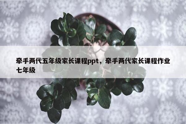 牵手两代五年级家长课程ppt，牵手两代家长课程作业七年级