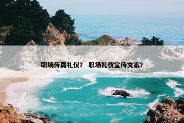 职场传真礼仪？ 职场礼仪宣传文案？