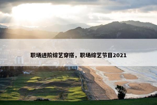 职场进阶综艺穿搭，职场综艺节目2021