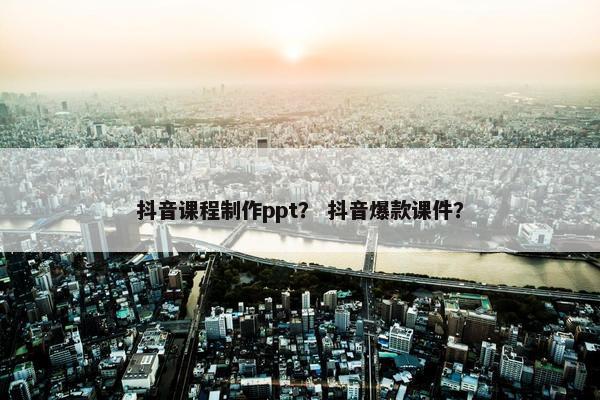 抖音课程制作ppt？ 抖音爆款课件？