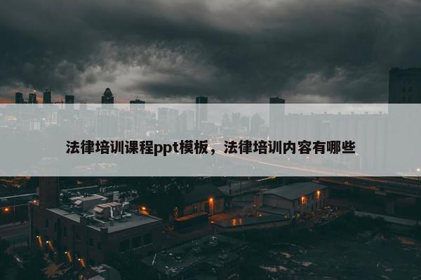 法律培训课程ppt模板，法律培训内容有哪些