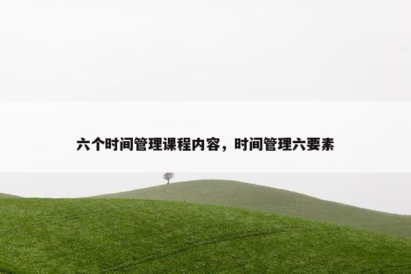 六个时间管理课程内容，时间管理六要素