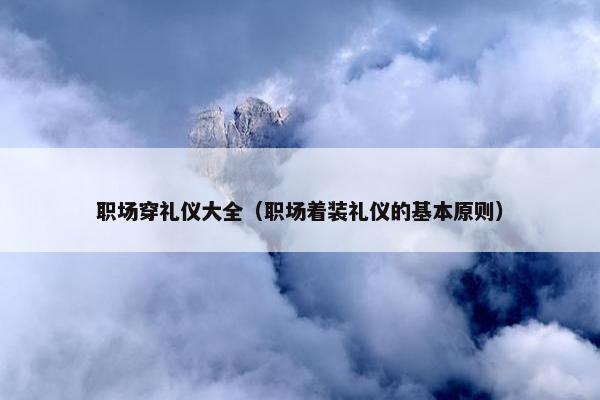 职场穿礼仪大全（职场着装礼仪的基本原则）