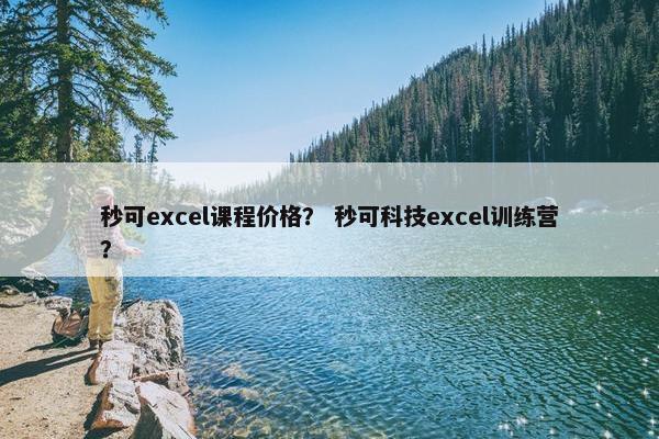 秒可excel课程价格？ 秒可科技excel训练营？