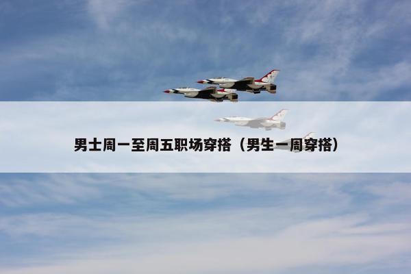 男士周一至周五职场穿搭（男生一周穿搭）