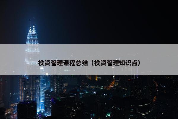 投资管理课程总结（投资管理知识点）