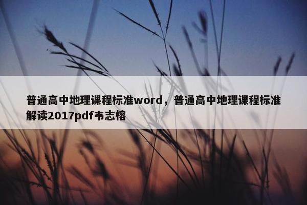 普通高中地理课程标准word，普通高中地理课程标准解读2017pdf韦志榕