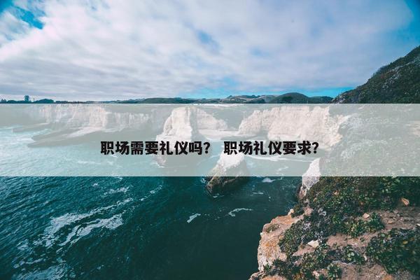 职场需要礼仪吗？ 职场礼仪要求？