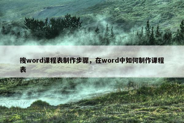 搜word课程表制作步骤，在word中如何制作课程表