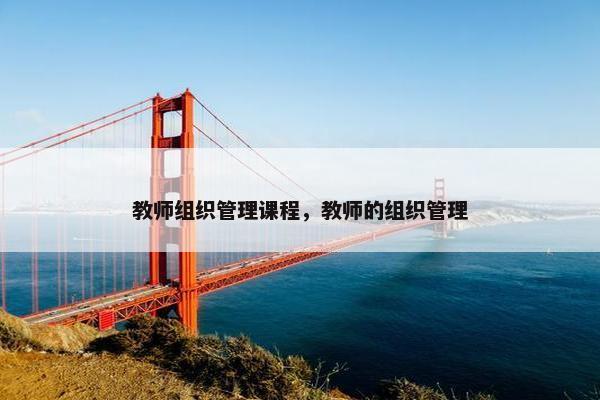 教师组织管理课程，教师的组织管理