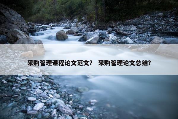 采购管理课程论文范文？ 采购管理论文总结？