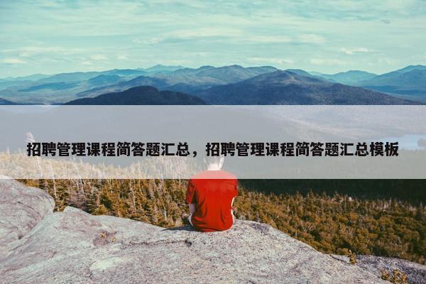 招聘管理课程简答题汇总，招聘管理课程简答题汇总模板