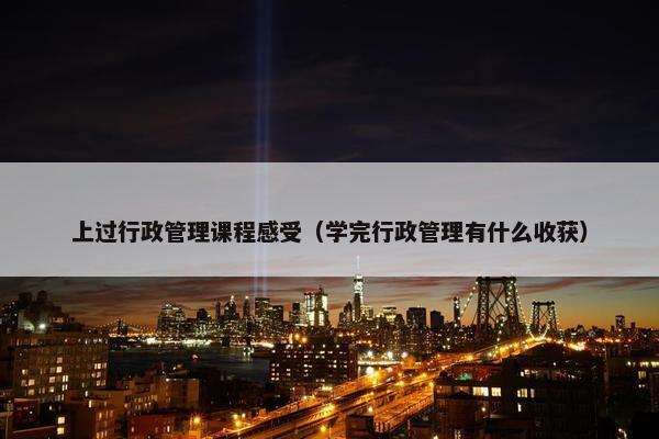 上过行政管理课程感受（学完行政管理有什么收获）
