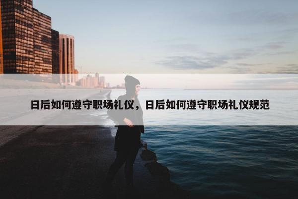 日后如何遵守职场礼仪，日后如何遵守职场礼仪规范