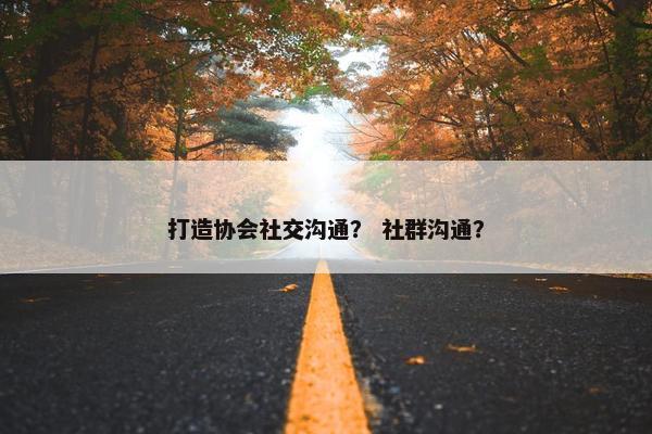 打造协会社交沟通？ 社群沟通？