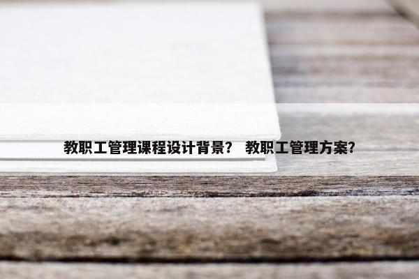 教职工管理课程设计背景？ 教职工管理方案？