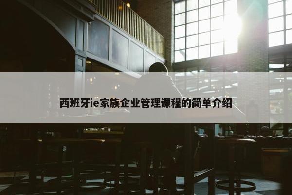 西班牙ie家族企业管理课程的简单介绍