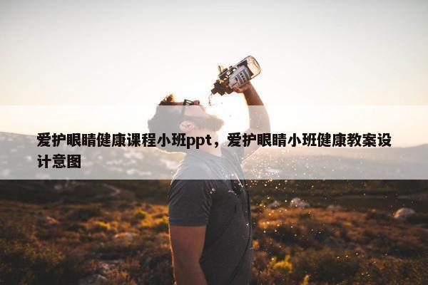 爱护眼睛健康课程小班ppt，爱护眼睛小班健康教案设计意图