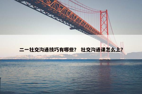 二一社交沟通技巧有哪些？ 社交沟通课怎么上？