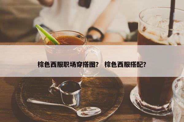 棕色西服职场穿搭图？ 棕色西服搭配？