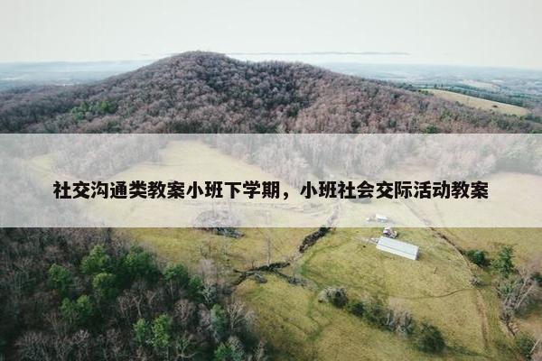 社交沟通类教案小班下学期，小班社会交际活动教案