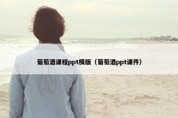 葡萄酒课程ppt模版（葡萄酒ppt课件）