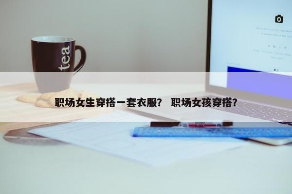 职场女生穿搭一套衣服？ 职场女孩穿搭？