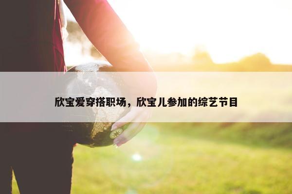 欣宝爱穿搭职场，欣宝儿参加的综艺节目