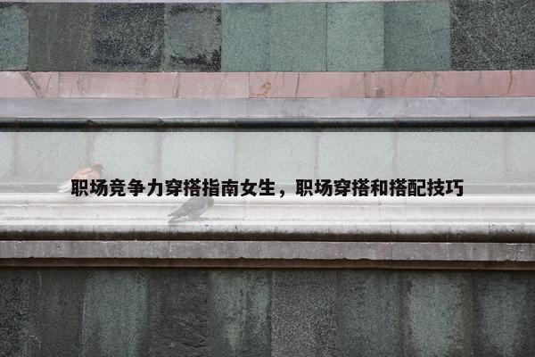 职场竞争力穿搭指南女生，职场穿搭和搭配技巧