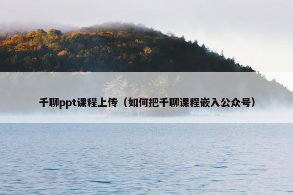 千聊ppt课程上传（如何把千聊课程嵌入公众号）