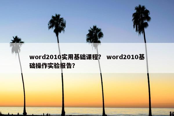 word2010实用基础课程？ word2010基础操作实验报告？