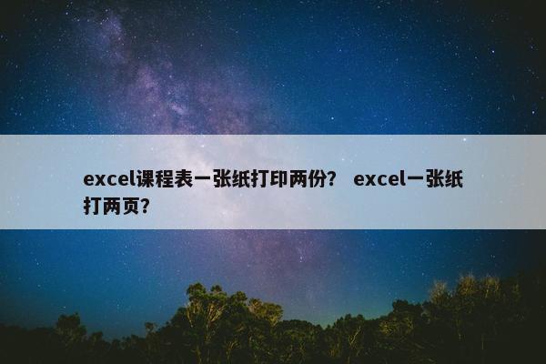 excel课程表一张纸打印两份？ excel一张纸打两页？