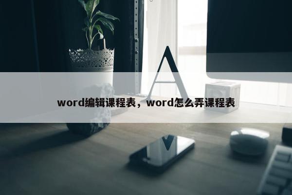 word编辑课程表，word怎么弄课程表