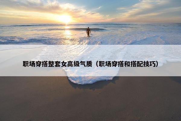 职场穿搭整套女高级气质（职场穿搭和搭配技巧）