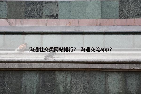 沟通社交类网站排行？ 沟通交流app？