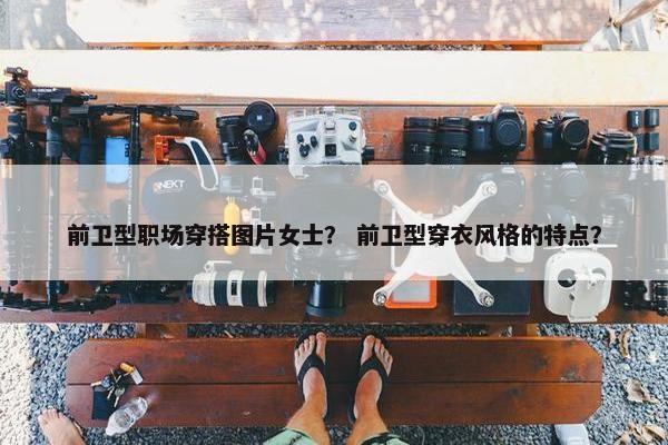 前卫型职场穿搭图片女士？ 前卫型穿衣风格的特点？