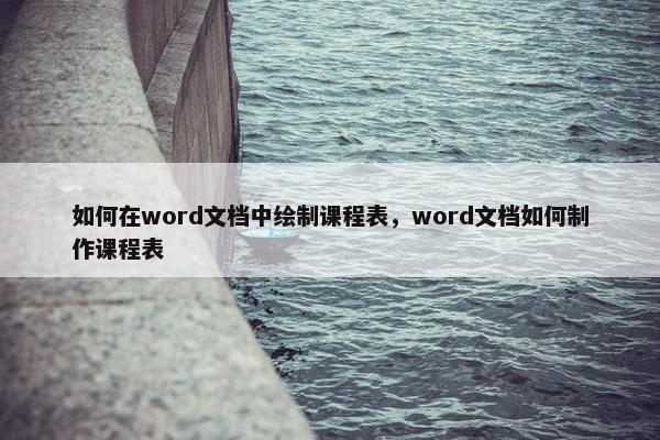 如何在word文档中绘制课程表，word文档如何制作课程表
