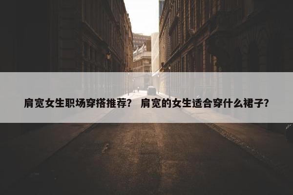 肩宽女生职场穿搭推荐？ 肩宽的女生适合穿什么裙子？