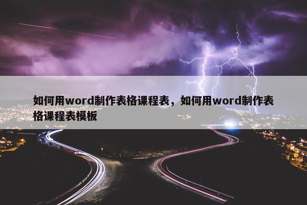 如何用word制作表格课程表，如何用word制作表格课程表模板