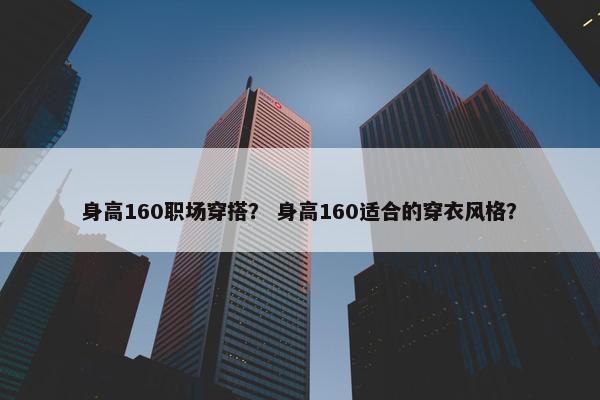 身高160职场穿搭？ 身高160适合的穿衣风格？