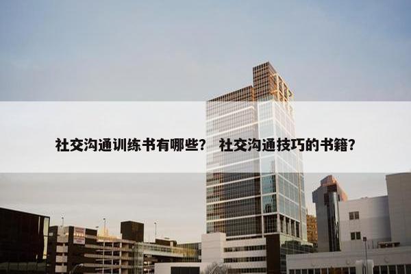 社交沟通训练书有哪些？ 社交沟通技巧的书籍？