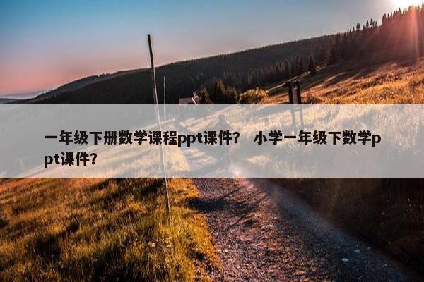 一年级下册数学课程ppt课件？ 小学一年级下数学ppt课件？