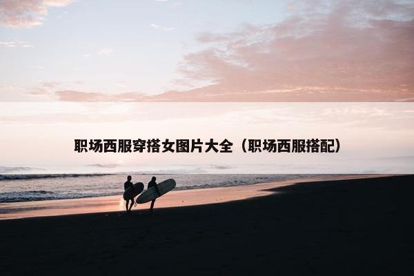 职场西服穿搭女图片大全（职场西服搭配）