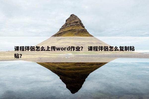 课程伴侣怎么上传word作业？ 课程伴侣怎么复制粘贴？