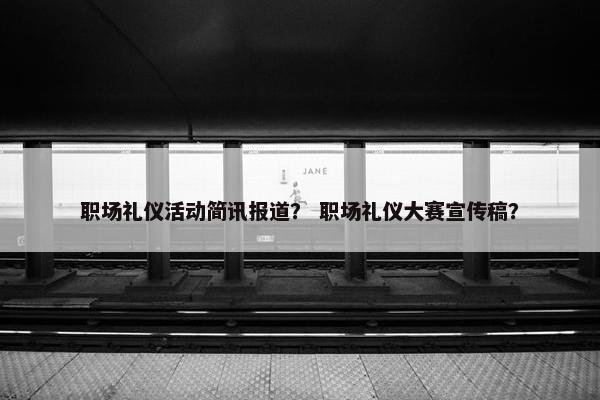 职场礼仪活动简讯报道？ 职场礼仪大赛宣传稿？