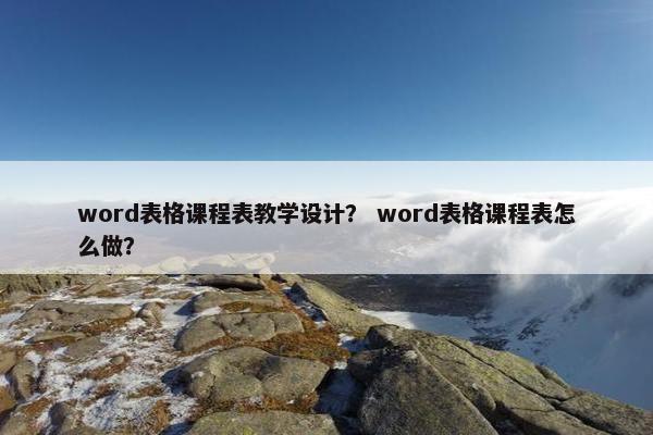 word表格课程表教学设计？ word表格课程表怎么做？