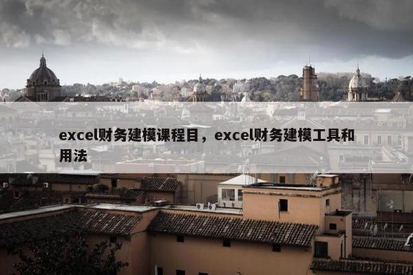 excel财务建模课程目，excel财务建模工具和用法